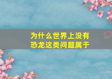 为什么世界上没有恐龙这类问题属于