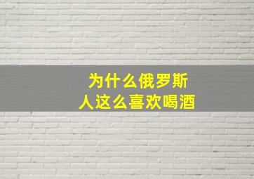 为什么俄罗斯人这么喜欢喝酒