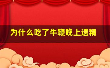 为什么吃了牛鞭晚上遗精