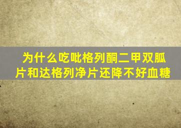 为什么吃吡格列酮二甲双胍片和达格列净片还降不好血糖