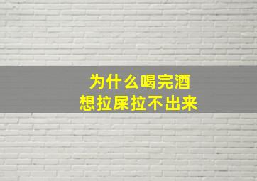 为什么喝完酒想拉屎拉不出来