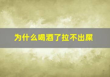 为什么喝酒了拉不出屎