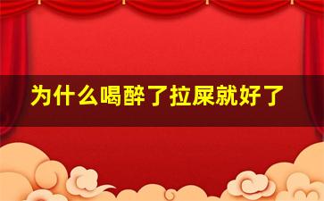 为什么喝醉了拉屎就好了