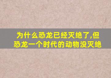 为什么恐龙已经灭绝了,但恐龙一个时代的动物没灭绝