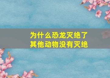 为什么恐龙灭绝了其他动物没有灭绝