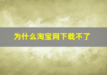 为什么淘宝网下载不了