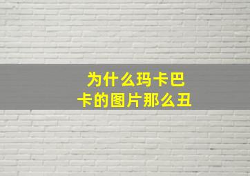 为什么玛卡巴卡的图片那么丑