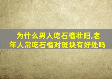 为什么男人吃石榴壮阳,老年人常吃石榴对斑块有好处吗