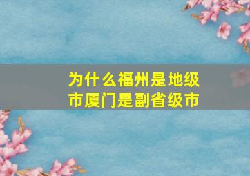 为什么福州是地级市厦门是副省级市