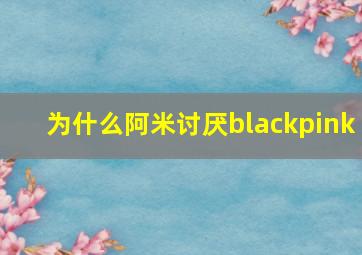 为什么阿米讨厌blackpink