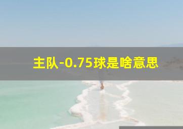 主队-0.75球是啥意思