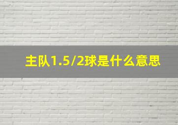 主队1.5/2球是什么意思