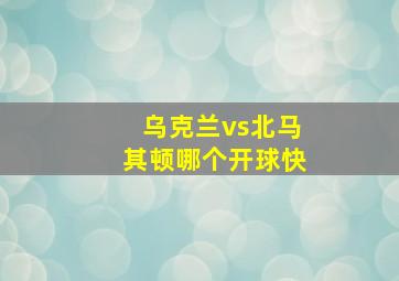 乌克兰vs北马其顿哪个开球快