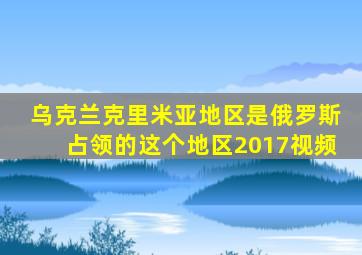 乌克兰克里米亚地区是俄罗斯占领的这个地区2017视频