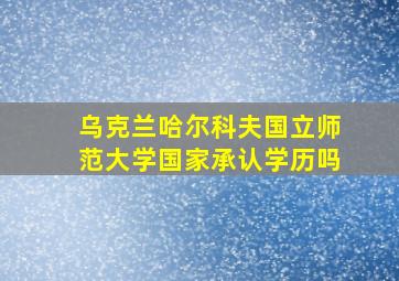 乌克兰哈尔科夫国立师范大学国家承认学历吗