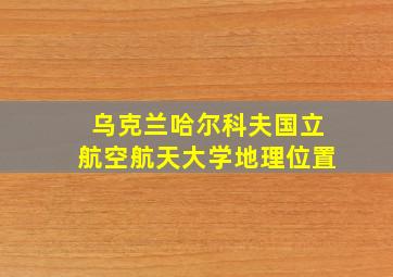 乌克兰哈尔科夫国立航空航天大学地理位置