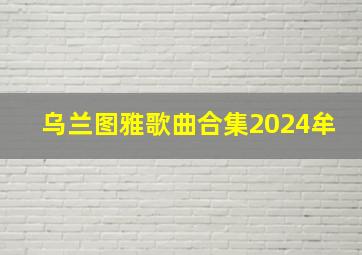 乌兰图雅歌曲合集2024牟