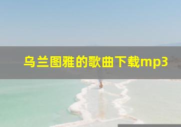 乌兰图雅的歌曲下载mp3