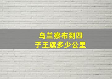 乌兰察布到四子王旗多少公里