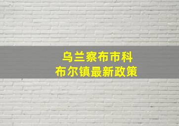 乌兰察布市科布尔镇最新政策