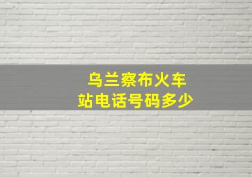 乌兰察布火车站电话号码多少