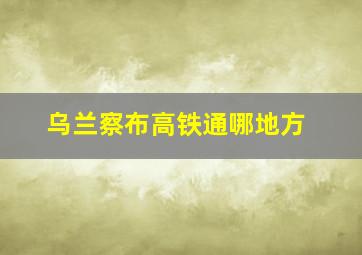 乌兰察布高铁通哪地方