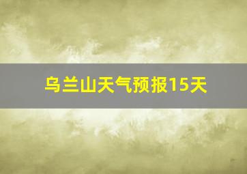 乌兰山天气预报15天