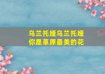 乌兰托娅乌兰托娅你是草原最美的花