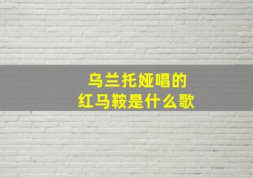 乌兰托娅唱的红马鞍是什么歌