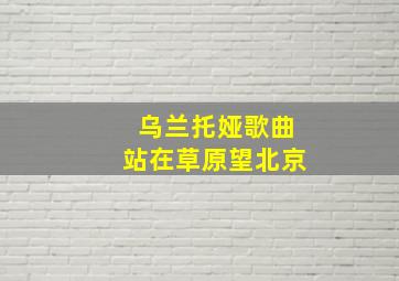 乌兰托娅歌曲站在草原望北京