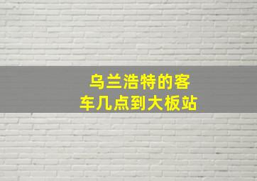 乌兰浩特的客车几点到大板站