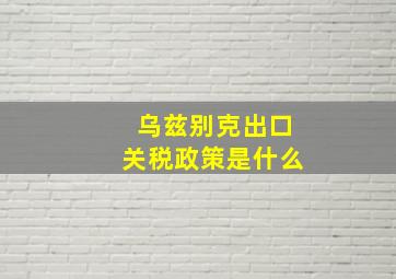 乌兹别克出口关税政策是什么