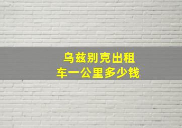 乌兹别克出租车一公里多少钱