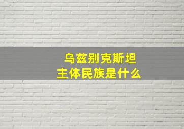 乌兹别克斯坦主体民族是什么