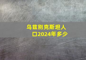 乌兹别克斯坦人口2024年多少