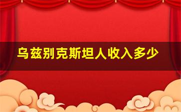 乌兹别克斯坦人收入多少