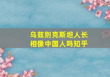 乌兹别克斯坦人长相像中国人吗知乎