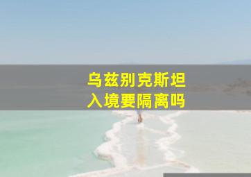 乌兹别克斯坦入境要隔离吗