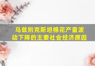 乌兹别克斯坦棉花产量波动下降的主要社会经济原因