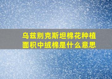 乌兹别克斯坦棉花种植面积中绒棉是什么意思