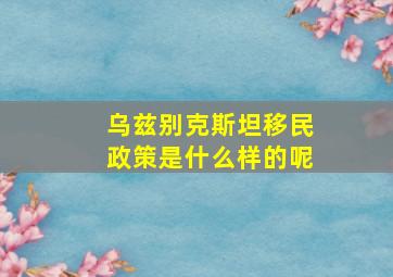 乌兹别克斯坦移民政策是什么样的呢