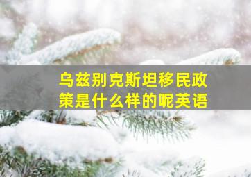 乌兹别克斯坦移民政策是什么样的呢英语