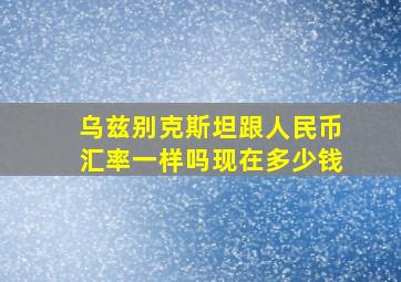 乌兹别克斯坦跟人民币汇率一样吗现在多少钱