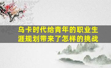 乌卡时代给青年的职业生涯规划带来了怎样的挑战