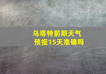 乌塔特前期天气预报15天准确吗