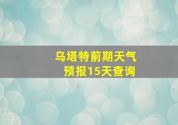 乌塔特前期天气预报15天查询