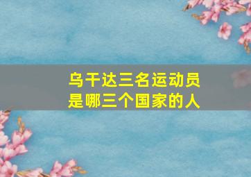 乌干达三名运动员是哪三个国家的人