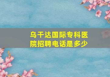 乌干达国际专科医院招聘电话是多少