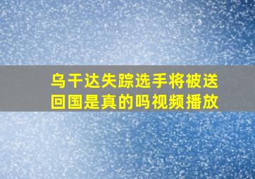 乌干达失踪选手将被送回国是真的吗视频播放