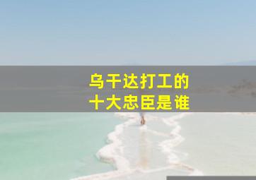 乌干达打工的十大忠臣是谁